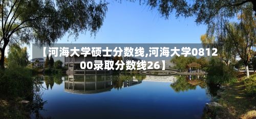 【河海大学硕士分数线,河海大学081200录取分数线26】-第3张图片