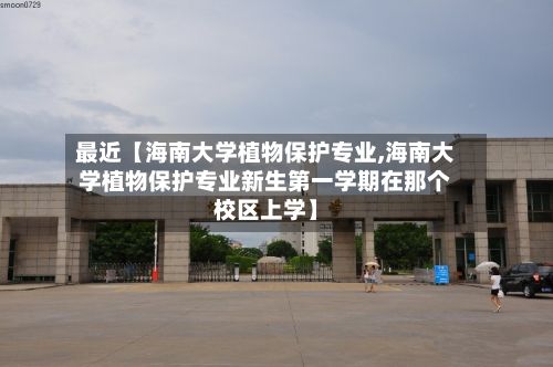 最近【海南大学植物保护专业,海南大学植物保护专业新生第一学期在那个校区上学】