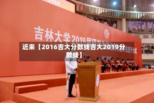 近来【2016吉大分数线吉大2019分数线】-第1张图片