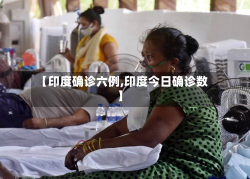 【印度确诊六例,印度今日确诊数】