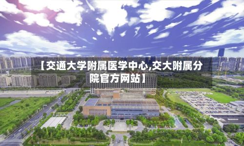 【交通大学附属医学中心,交大附属分院官方网站】
