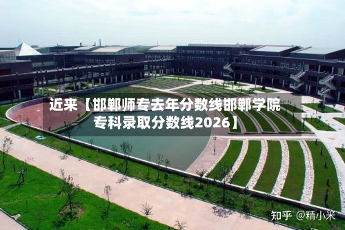 近来【邯郸师专去年分数线邯郸学院专科录取分数线2026】