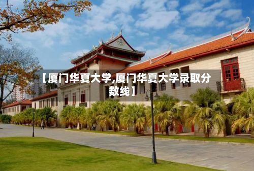 【厦门华夏大学,厦门华夏大学录取分数线】