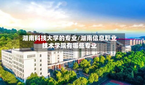 湖南科技大学的专业/湖南信息职业技术学院有哪些专业