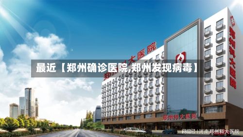 最近【郑州确诊医院,郑州发现病毒】