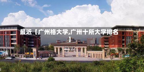 最近【广州格大学,广卅十所大学排名】-第2张图片