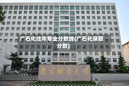 广石化往年专业分数线(广石化录取分数)-第2张图片