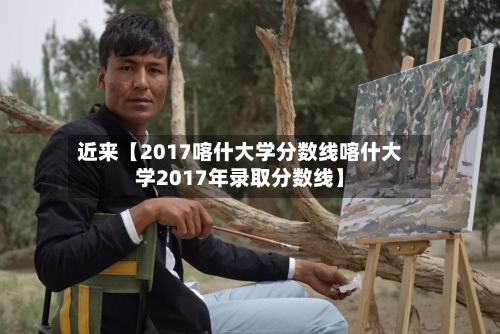 近来【2017喀什大学分数线喀什大学2017年录取分数线】-第3张图片