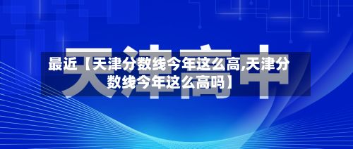 最近【天津分数线今年这么高,天津分数线今年这么高吗】