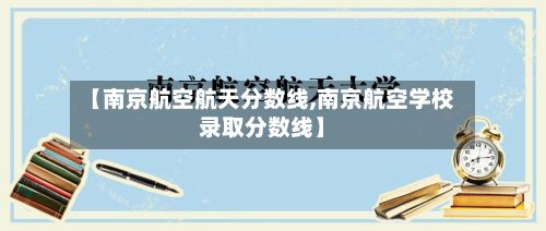 【南京航空航天分数线,南京航空学校录取分数线】-第2张图片