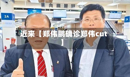 近来【郑伟鹏确诊郑伟cut】