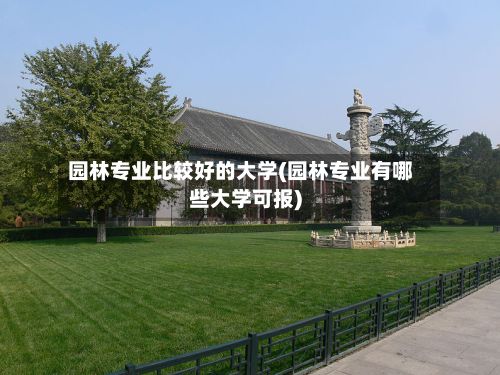 园林专业比较好的大学(园林专业有哪些大学可报)