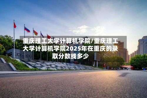重庆理工大学计算机学院/重庆理工大学计算机学院2025年在重庆的录取分数线多少-第2张图片