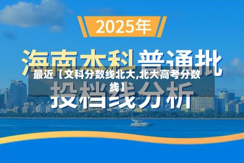 最近【文科分数线北大,北大高考分数线】-第3张图片