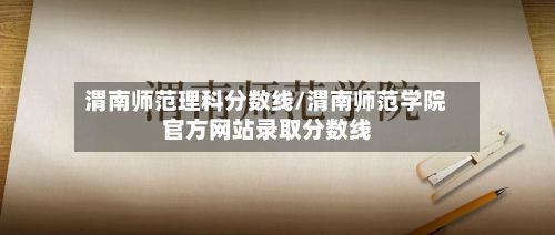 渭南师范理科分数线/渭南师范学院官方网站录取分数线-第2张图片