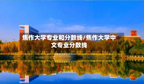 焦作大学专业和分数线/焦作大学中文专业分数线-第2张图片