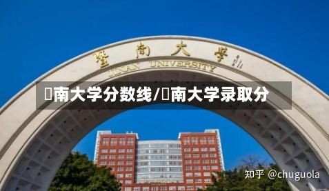 堲南大学分数线/朁南大学录取分