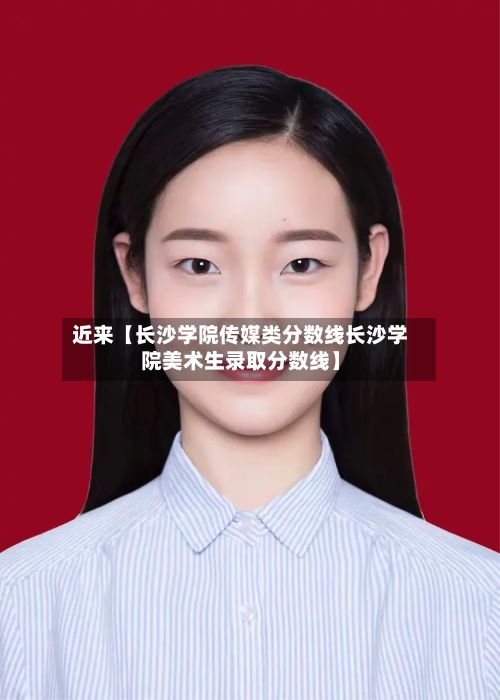 近来【长沙学院传媒类分数线长沙学院美术生录取分数线】-第3张图片