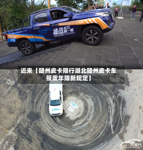 近来【随州皮卡限行湖北随州皮卡车报废年限新规定】