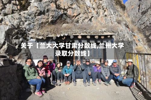 关于【兰大大学甘肃分数线,兰卅大学录取分数线】