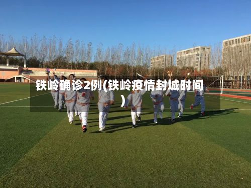 铁岭确诊2例(铁岭疫情封城时间)