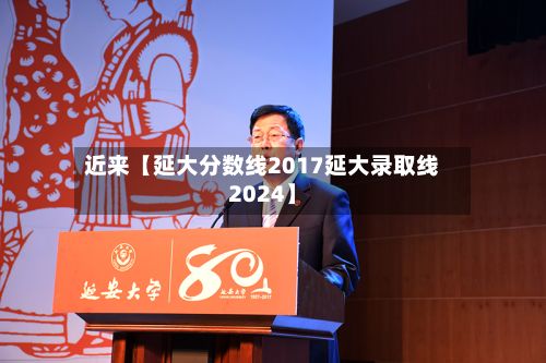 近来【延大分数线2017延大录取线2024】-第3张图片