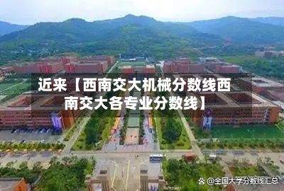 近来【西南交大机械分数线西南交大各专业分数线】