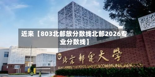 近来【803北邮放分数线北邮2026专业分数线】-第2张图片