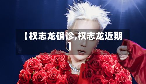 【权志龙确诊,权志龙近期】