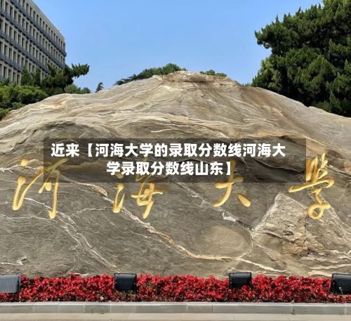 近来【河海大学的录取分数线河海大学录取分数线山东】-第1张图片
