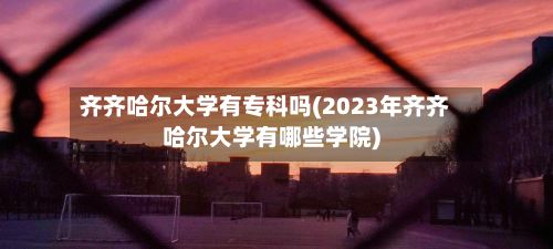 齐齐哈尔大学有专科吗(2023年齐齐哈尔大学有哪些学院)