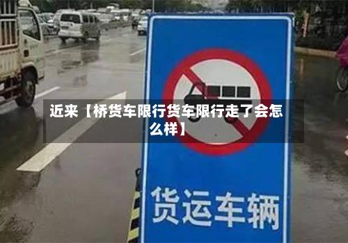 近来【桥货车限行货车限行走了会怎么样】-第3张图片