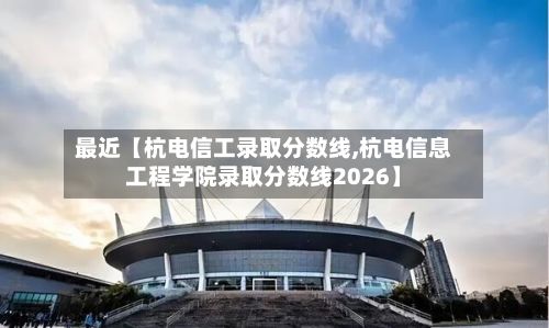 最近【杭电信工录取分数线,杭电信息工程学院录取分数线2026】-第2张图片