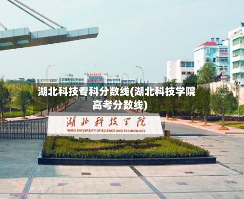 湖北科技专科分数线(湖北科技学院高考分数线)-第2张图片