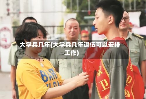 大学兵几年(大学兵几年退伍可以安排工作)-第2张图片