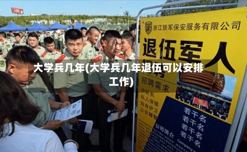 大学兵几年(大学兵几年退伍可以安排工作)-第3张图片