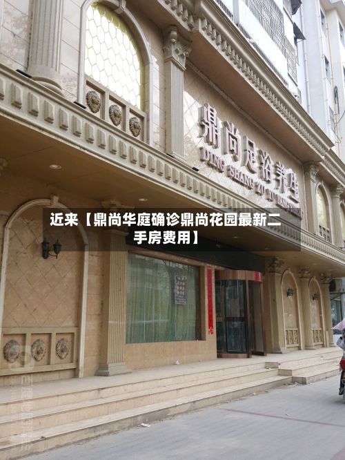 近来【鼎尚华庭确诊鼎尚花园最新二手房费用】-第2张图片