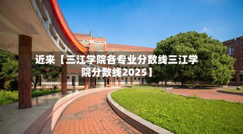 近来【三江学院各专业分数线三江学院分数线2025】-第3张图片