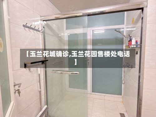 【玉兰花城确诊,玉兰花园售楼处电话】-第2张图片