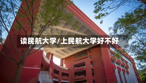 读民航大学/上民航大学好不好-第2张图片