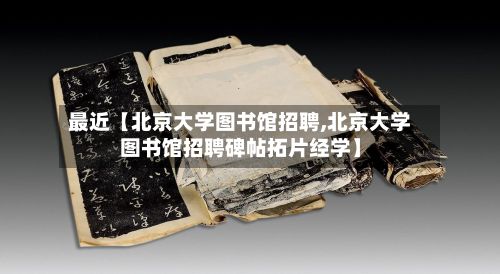 最近【北京大学图书馆招聘,北京大学图书馆招聘碑帖拓片经学】-第2张图片