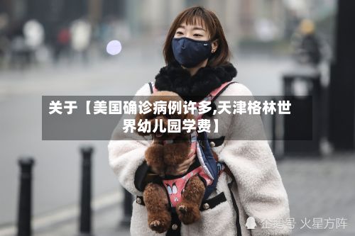 关于【美国确诊病例许多,天津格林世界幼儿园学费】