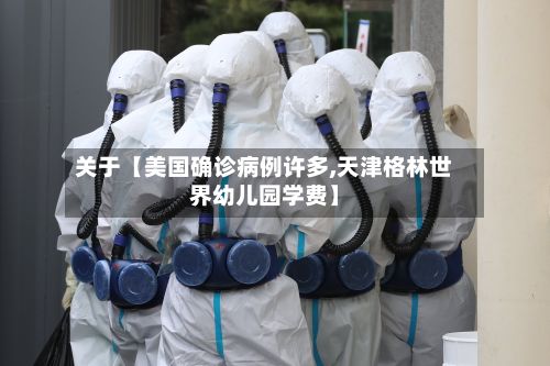 关于【美国确诊病例许多,天津格林世界幼儿园学费】-第3张图片