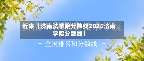 近来【济南法学院分数线2026济南学院分数线】