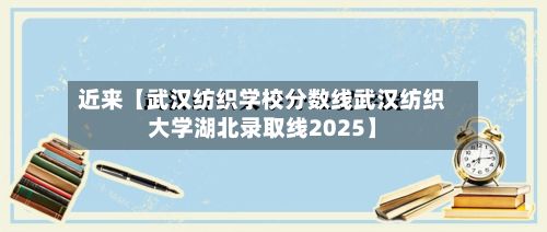 近来【武汉纺织学校分数线武汉纺织大学湖北录取线2025】-第2张图片