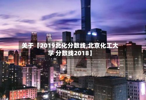 关于【2019北化分数线,北京化工大学 分数线2018】