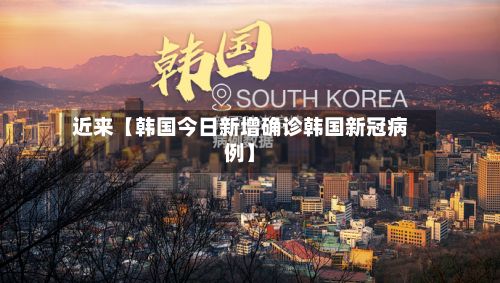 近来【韩国今日新增确诊韩国新冠病例】