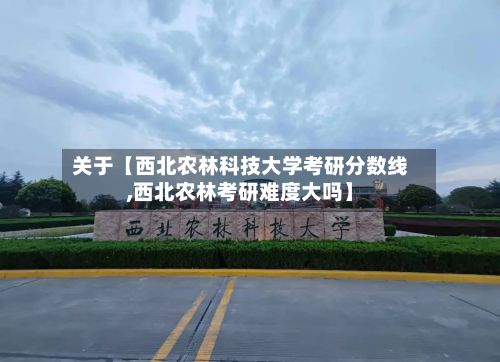 关于【西北农林科技大学考研分数线,西北农林考研难度大吗】-第3张图片