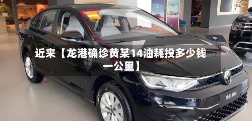 近来【龙港确诊黄某14油耗投多少钱一公里】-第2张图片