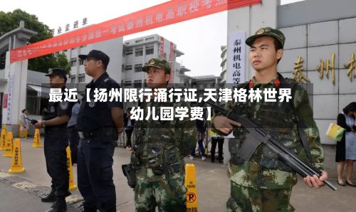 最近【扬州限行涌行证,天津格林世界幼儿园学费】